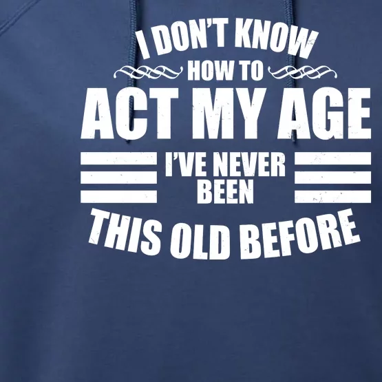 Funny I Don't Know How To Act My Age I've Never Been This Old Before Performance Fleece Hoodie