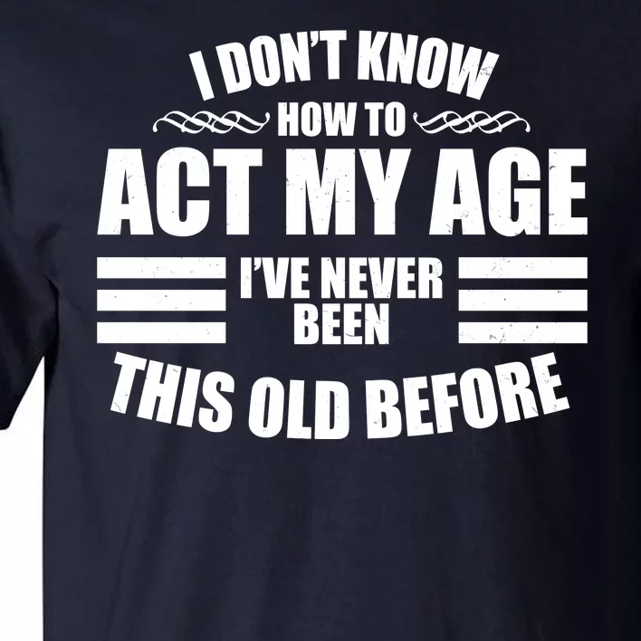 Funny I Don't Know How To Act My Age I've Never Been This Old Before Tall T-Shirt