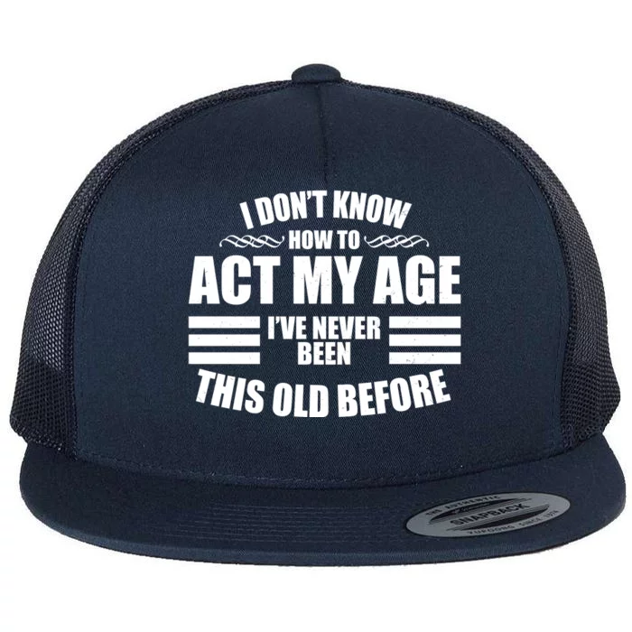 Funny I Don't Know How To Act My Age I've Never Been This Old Before Flat Bill Trucker Hat