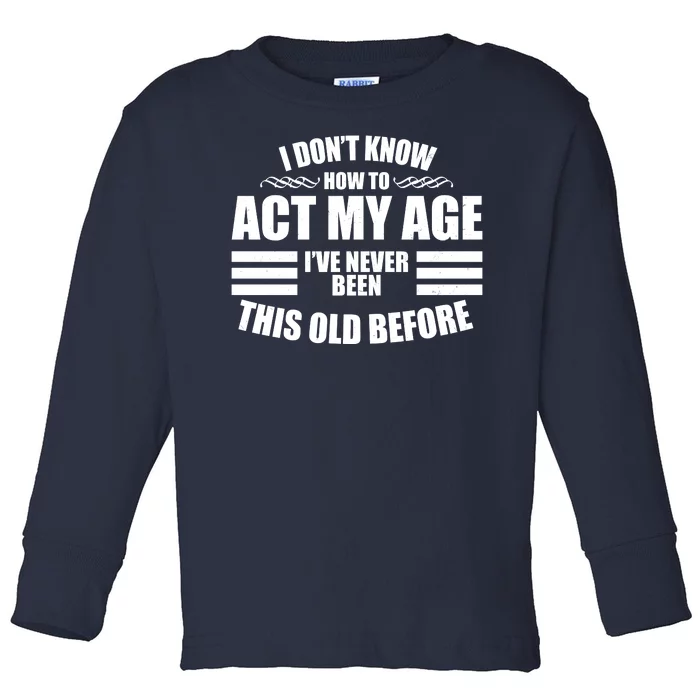 Funny I Don't Know How To Act My Age I've Never Been This Old Before Toddler Long Sleeve Shirt