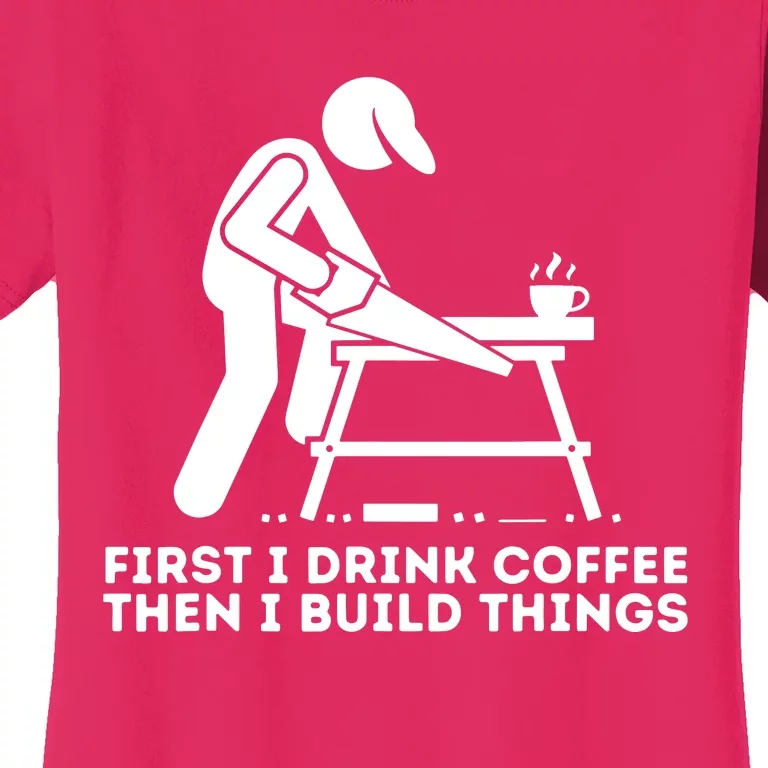 First I Drink Coffee Then I Build Things Woodworking Women's T-Shirt