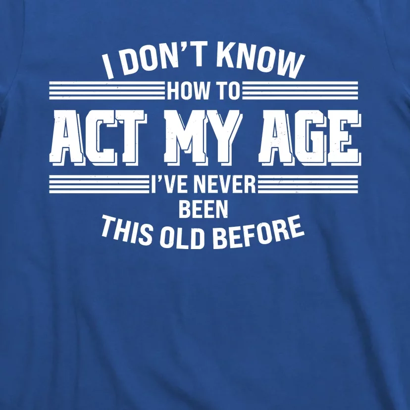 Funny I Dont Know How To Act My Age Ive Never Been This Old Before T-Shirt