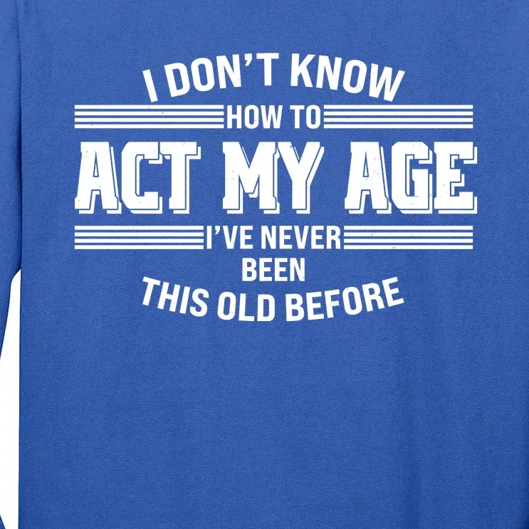 Funny I Dont Know How To Act My Age Ive Never Been This Old Before Tall Long Sleeve T-Shirt