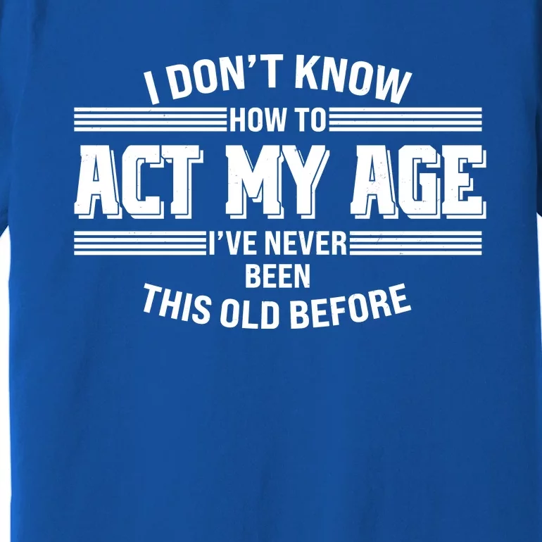 Funny I Dont Know How To Act My Age Ive Never Been This Old Before Premium T-Shirt