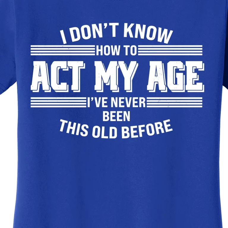 Funny I Dont Know How To Act My Age Ive Never Been This Old Before Women's T-Shirt