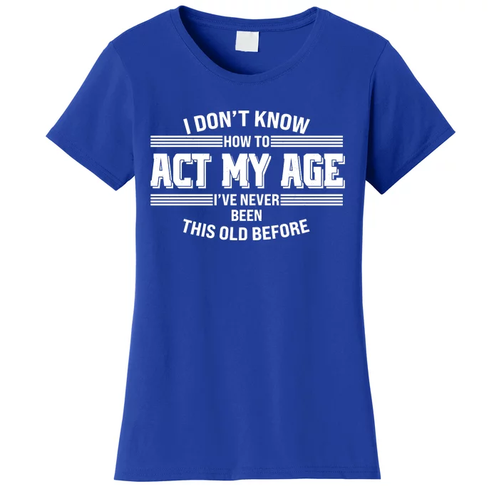 Funny I Dont Know How To Act My Age Ive Never Been This Old Before Women's T-Shirt