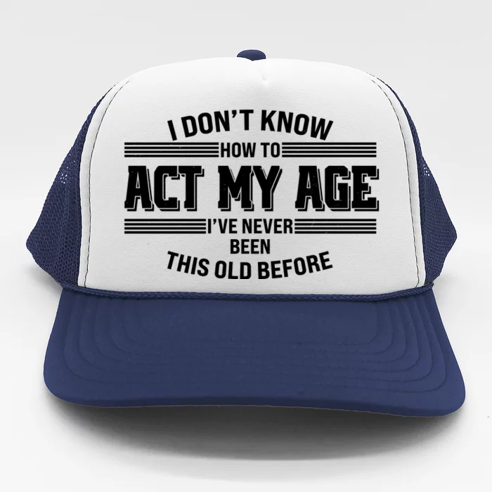 Funny I Dont Know How To Act My Age Ive Never Been This Old Before Trucker Hat