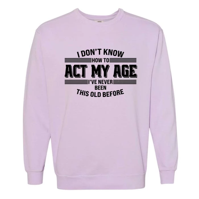 Funny I Dont Know How To Act My Age Ive Never Been This Old Before Garment-Dyed Sweatshirt