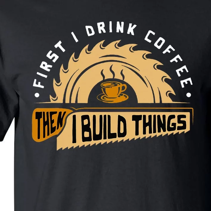 First I Drink Coffee Then I Build Things Woodworking Tall T-Shirt