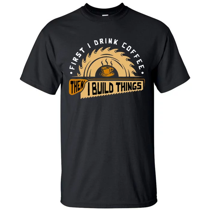 First I Drink Coffee Then I Build Things Woodworking Tall T-Shirt