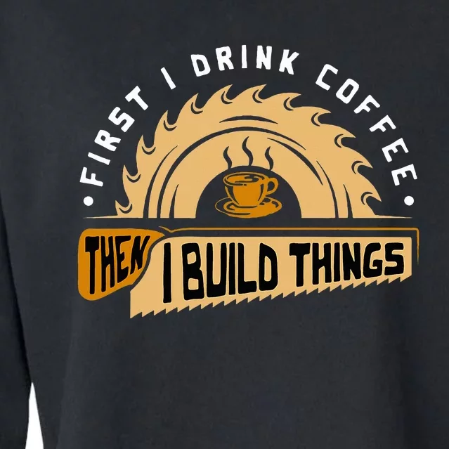 First I Drink Coffee Then I Build Things  Woodworking Cropped Pullover Crew