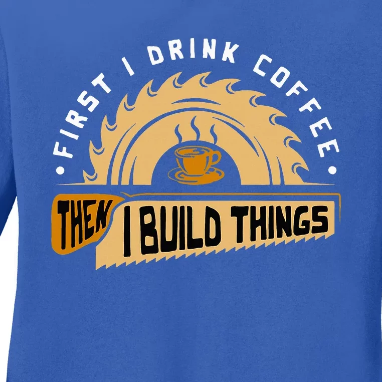 First I Drink Coffee Then I Build Things Woodworking Ladies Long Sleeve Shirt