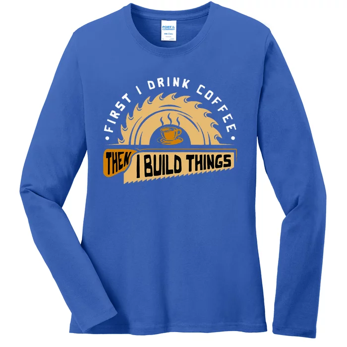 First I Drink Coffee Then I Build Things Woodworking Ladies Long Sleeve Shirt