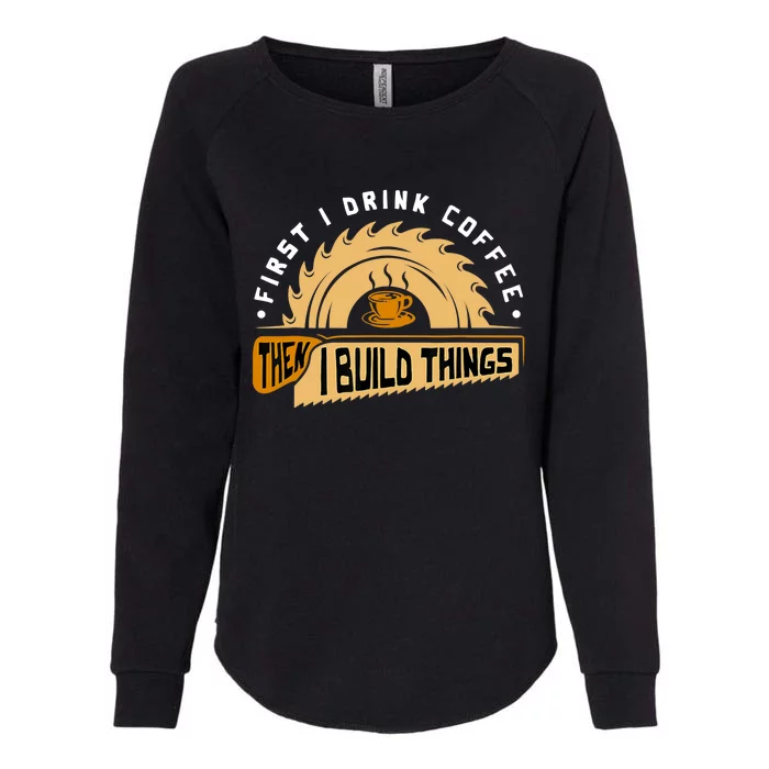 First I Drink Coffee Then I Build Things Woodworking Womens California Wash Sweatshirt