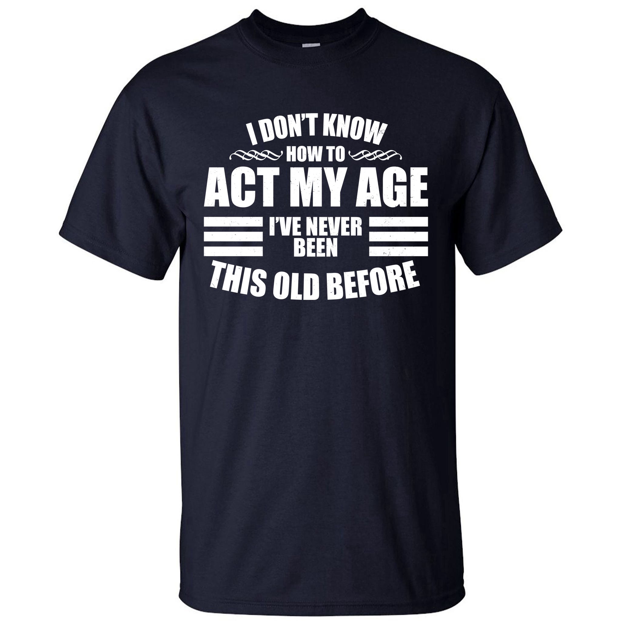 Funny I Dont Know How To Act My Age Ive Never Been This Old Before Tall T Shirt Teeshirtpalace 4519