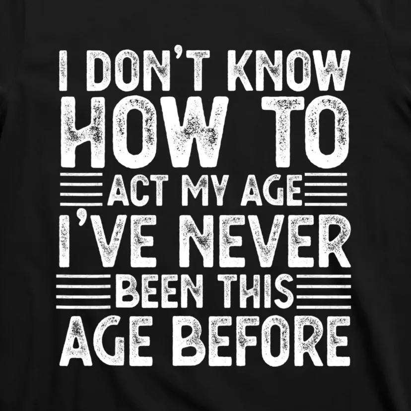 Funny I Don't Know How To Act My Age I've Never Been This Old Before T-Shirt