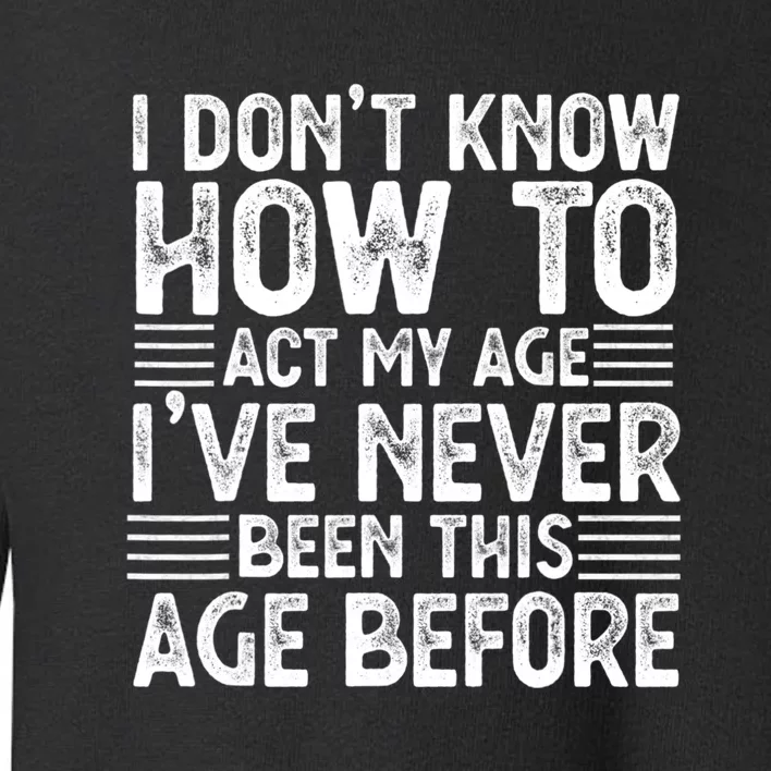 Funny I Don't Know How To Act My Age I've Never Been This Old Before Toddler Sweatshirt