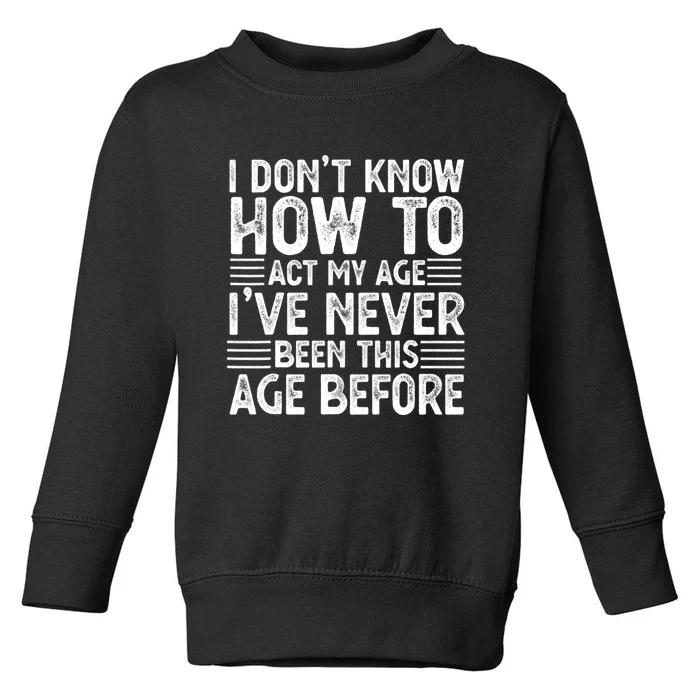 Funny I Don't Know How To Act My Age I've Never Been This Old Before Toddler Sweatshirt