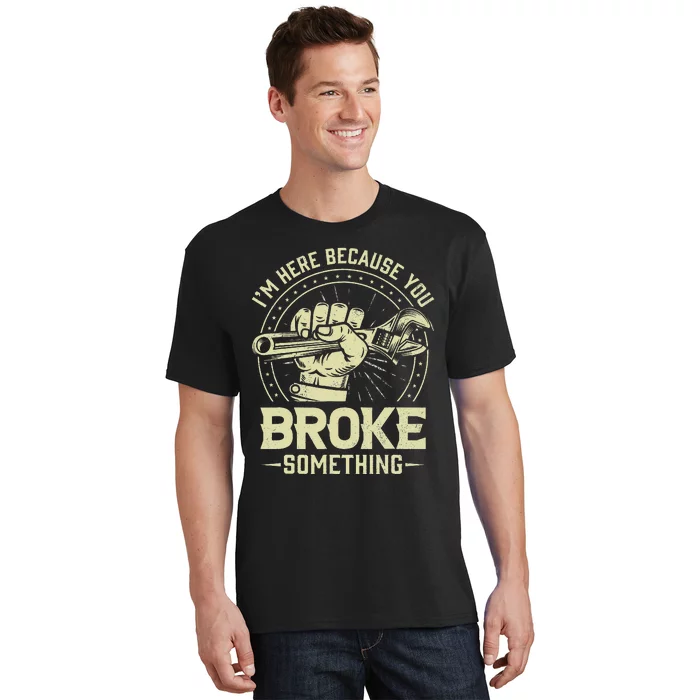 Funny Im Here Because You Broke Something Mechanic Handyman T-Shirt