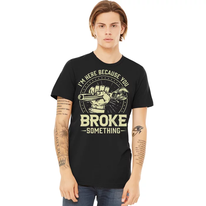 Funny Im Here Because You Broke Something Mechanic Handyman Premium T-Shirt