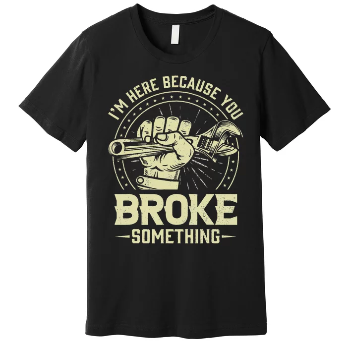 Funny Im Here Because You Broke Something Mechanic Handyman Premium T-Shirt