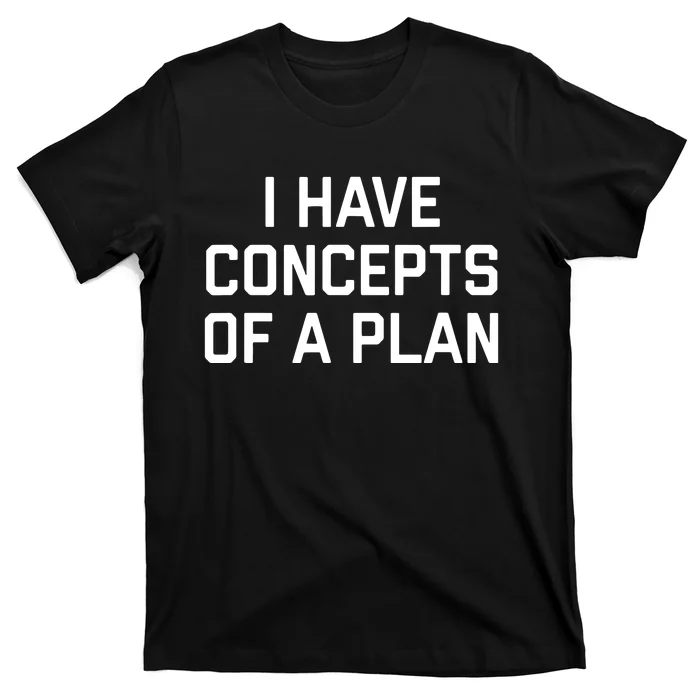 Funny I Have Concepts Of A Plan Political Quote T-Shirt