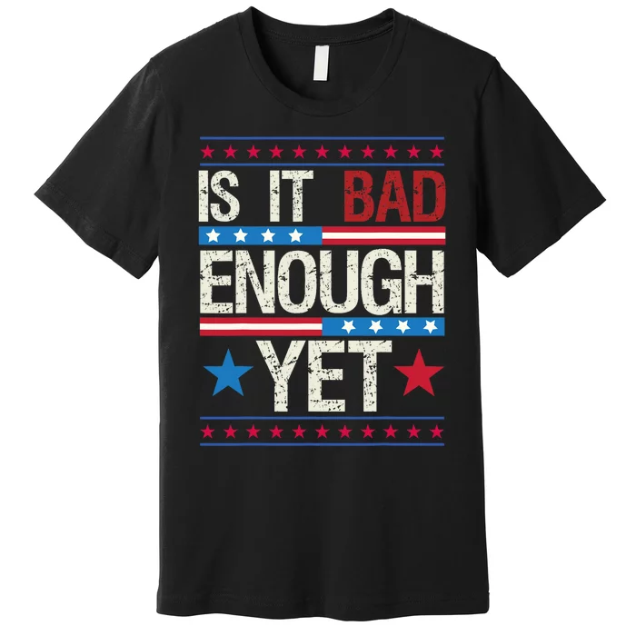 Funny Is It Bad Enough Yet Patriotic Political Statement Premium T-Shirt