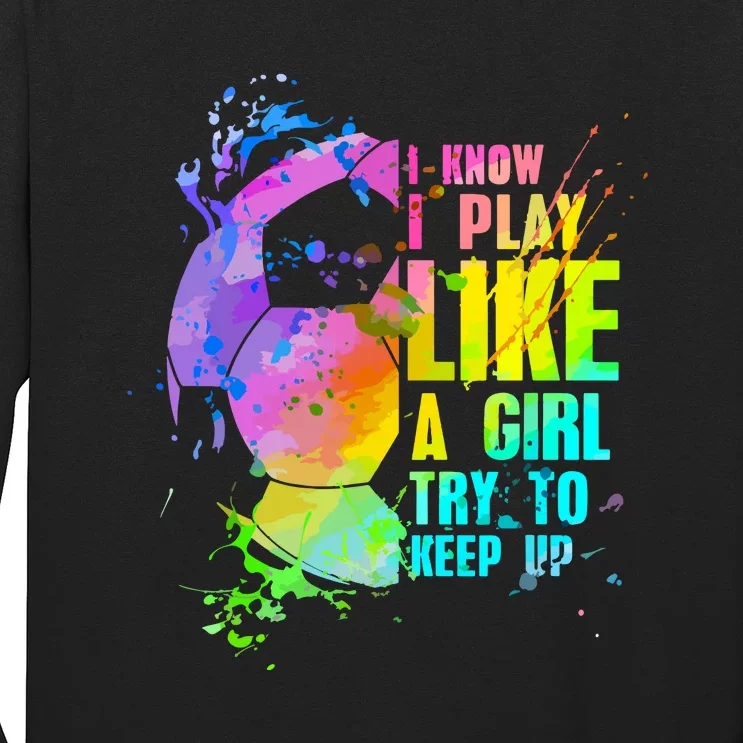 Funny I Know I Play Like A Girl Try To Keep Up Soccer Player Gift Long Sleeve Shirt