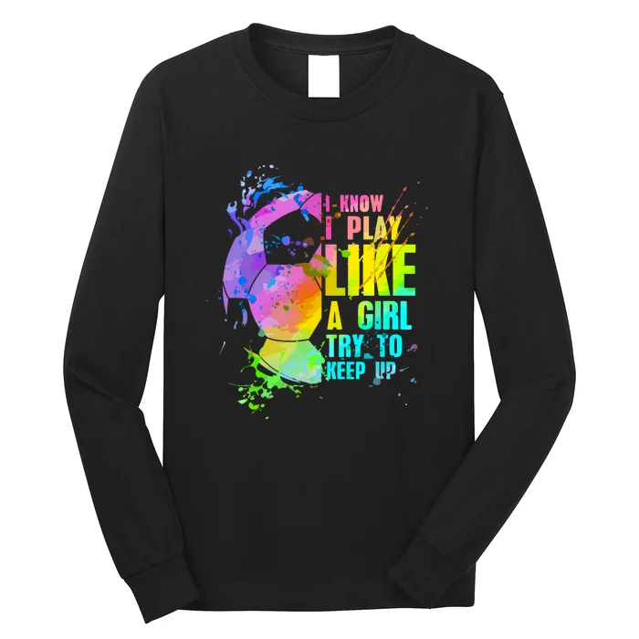 Funny I Know I Play Like A Girl Try To Keep Up Soccer Player Gift Long Sleeve Shirt