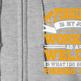 Fishing Is My Job Working As A Welder Between Fishing Trips Full Zip Hoodie