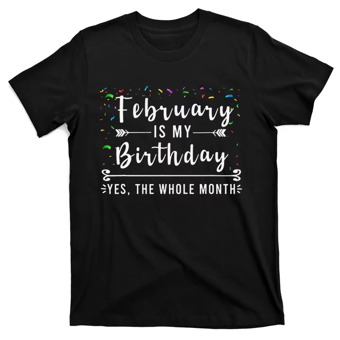 February Is My Birthday Yes The Whole Month Funny Birthday T-Shirt