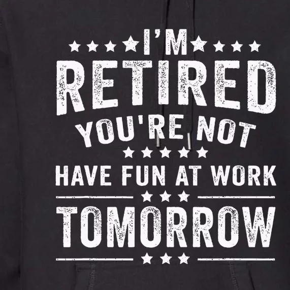 Funny Im Retired Youre Not Have Fun At Work Tomorrow Premium Hoodie