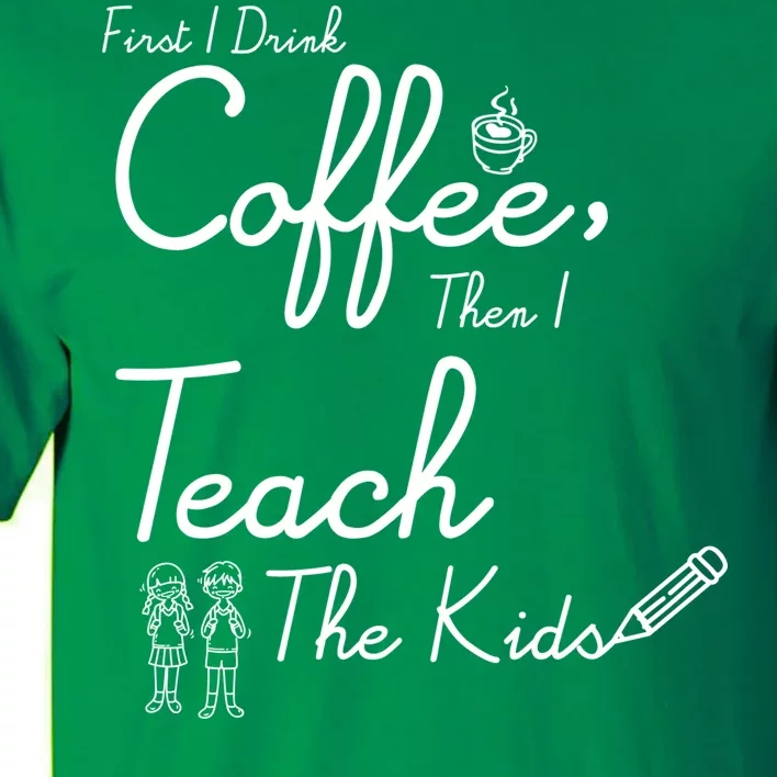 First I Drink Coffee The I Teach Kids The Kids Tall T-Shirt