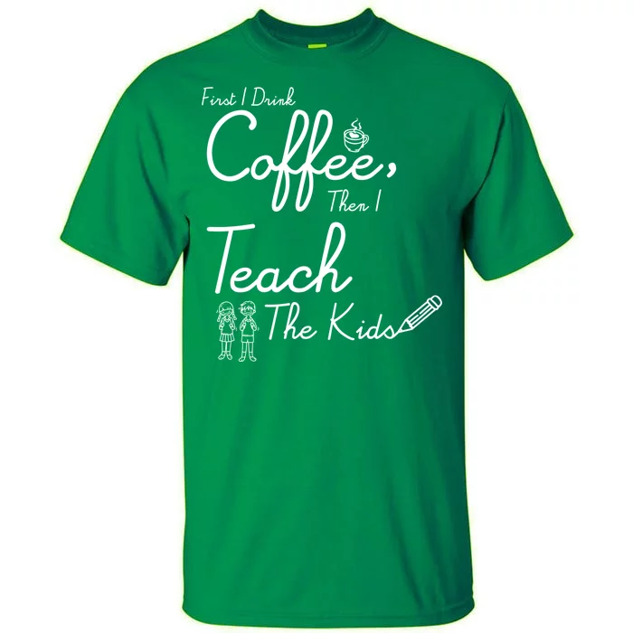 First I Drink Coffee The I Teach Kids The Kids Tall T-Shirt