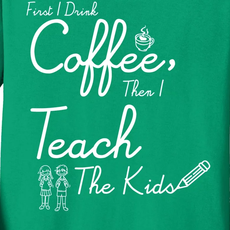 First I Drink Coffee The I Teach Kids The Kids Kids Long Sleeve Shirt