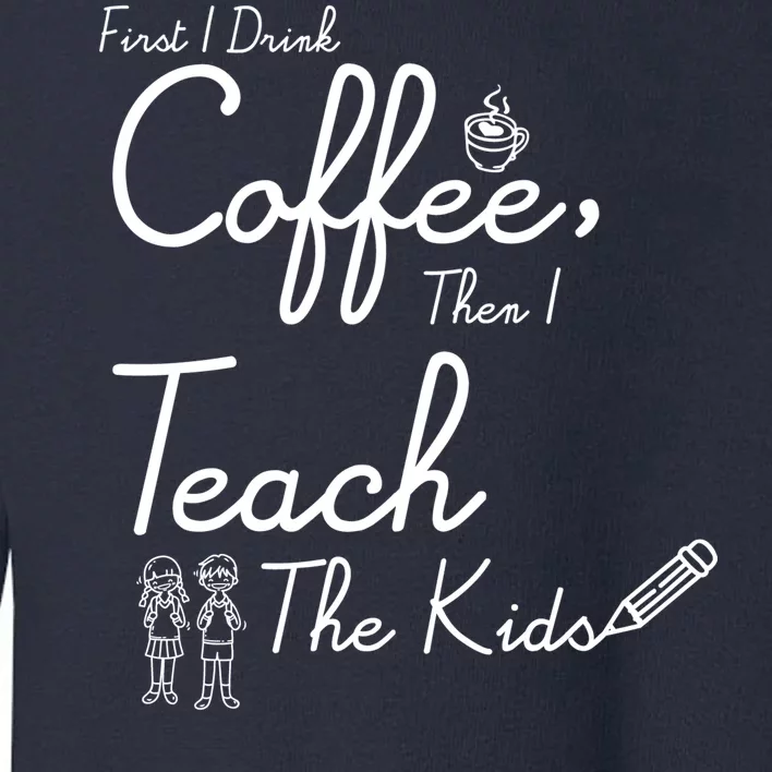 First I Drink Coffee The I Teach Kids The Kids Toddler Sweatshirt