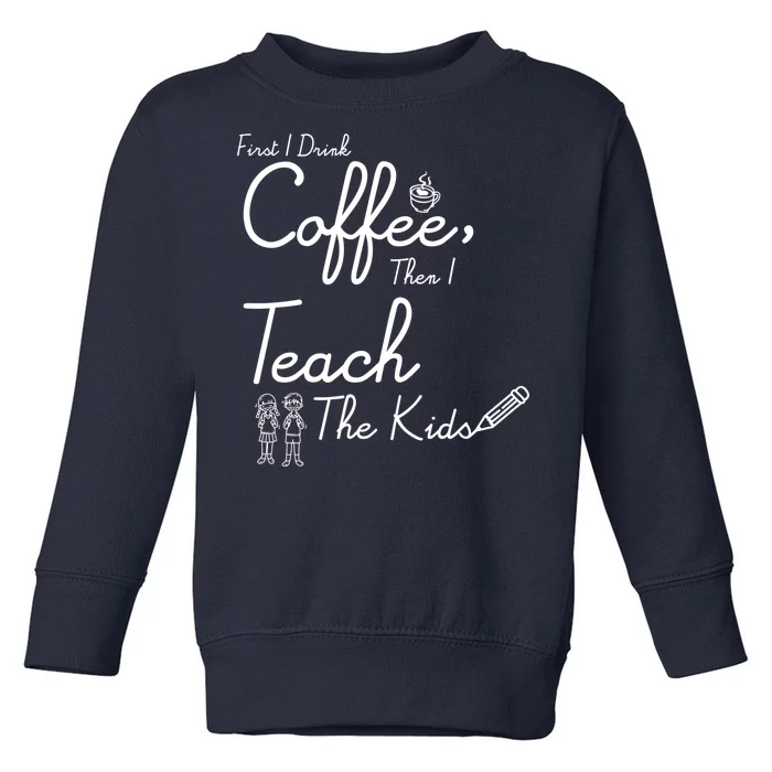 First I Drink Coffee The I Teach Kids The Kids Toddler Sweatshirt