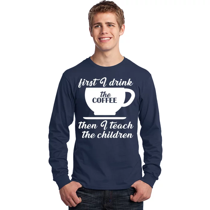 First I Drink The Coffee Then I Teach The Children Long Sleeve Shirt