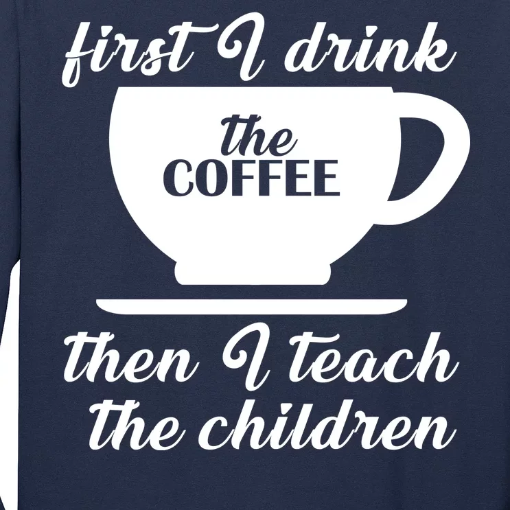 First I Drink The Coffee Then I Teach The Children Long Sleeve Shirt