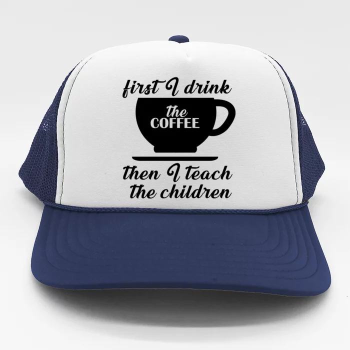 First I Drink The Coffee Then I Teach The Children Trucker Hat