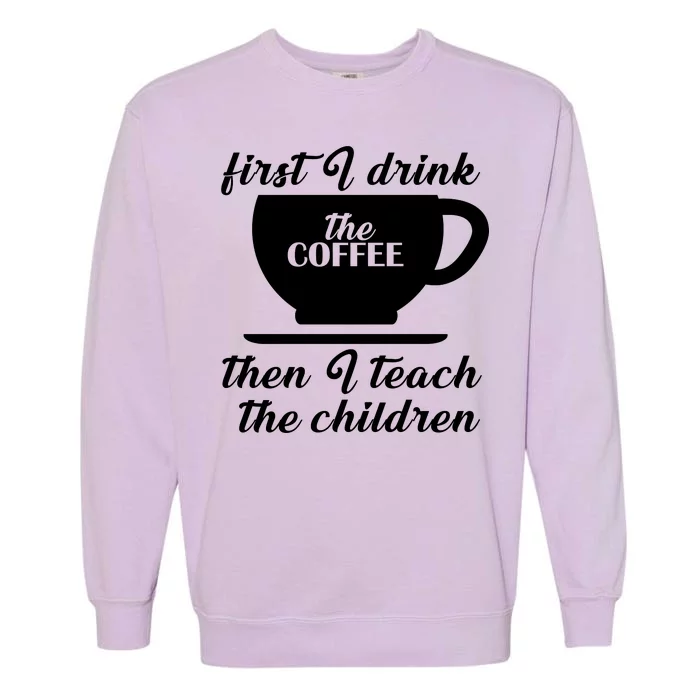 First I Drink The Coffee Then I Teach The Children Garment-Dyed Sweatshirt