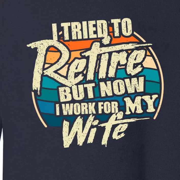 Funny I Tried To Retire But Now I Work For My Wife Toddler Sweatshirt