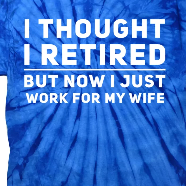 Funny I Thought I Retired But Now I Just Work For My Wife Meaningful Gift Tie-Dye T-Shirt