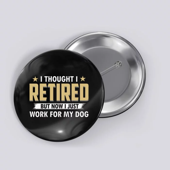 Funny I Thought I Retired But Now I Just Work For My Dog Button