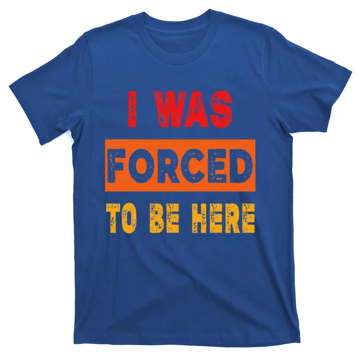 Funny I Was Forced To Be Here Sarcasm Gift T-Shirt