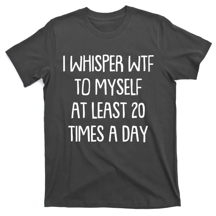 Funny I Whisper Wtf To Myself At Least 20 Times A Day T-Shirt