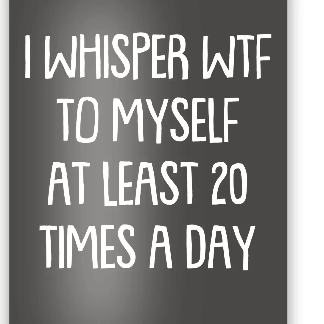 Funny I Whisper Wtf To Myself At Least 20 Times A Day Poster