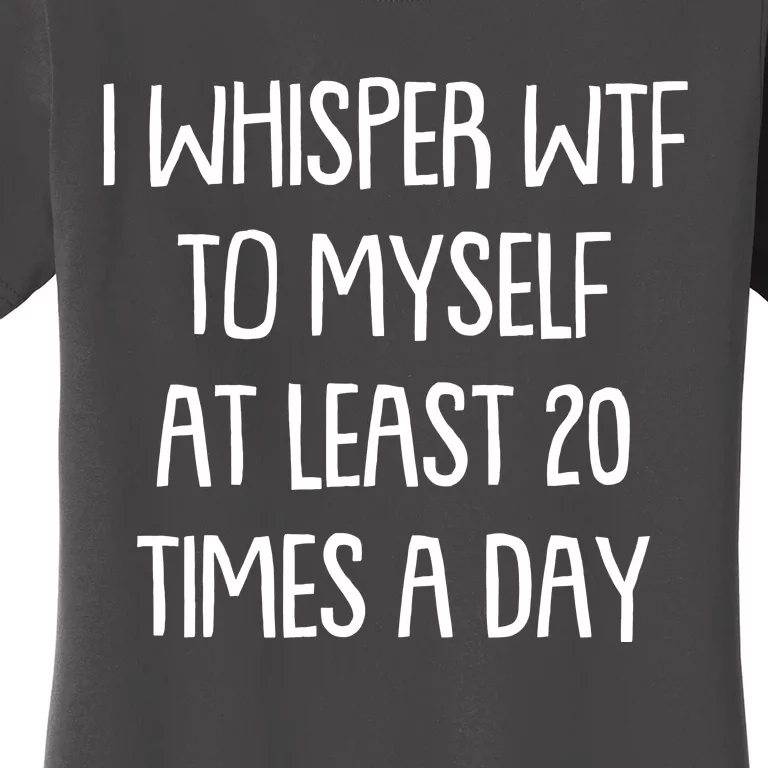 Funny I Whisper Wtf To Myself At Least 20 Times A Day Women's T-Shirt