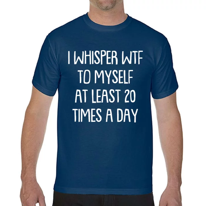 Funny I Whisper Wtf To Myself At Least 20 Times A Day Comfort Colors T-Shirt