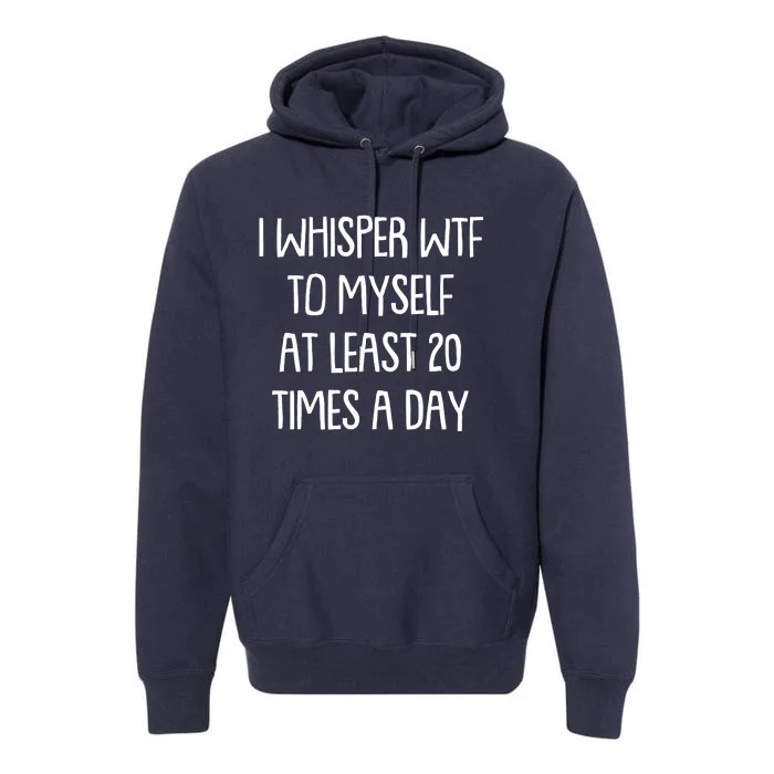 Funny I Whisper Wtf To Myself At Least 20 Times A Day Premium Hoodie